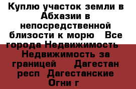 Куплю участок земли в Абхазии в непосредственной близости к морю - Все города Недвижимость » Недвижимость за границей   . Дагестан респ.,Дагестанские Огни г.